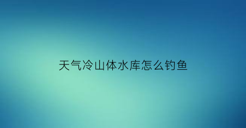 天气冷山体水库怎么钓鱼(冷天在水库应该怎么钓鱼)