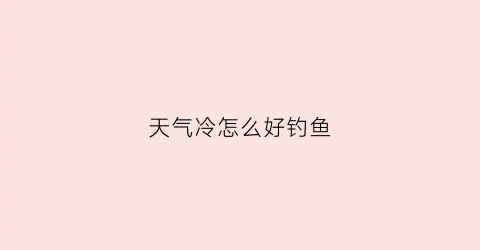 天气冷怎么好钓鱼(天气冷要怎么样才能钓到鱼)
