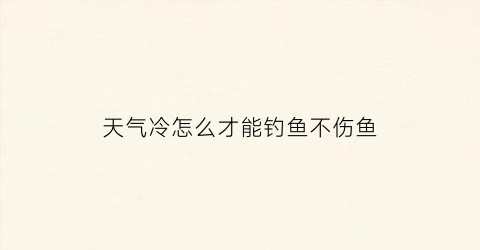 “天气冷怎么才能钓鱼不伤鱼(天气冷怎么才能钓鱼不伤鱼苗)