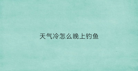 天气冷怎么晚上钓鱼(天气冷晚上钓鱼鱼不吃食怎么办)