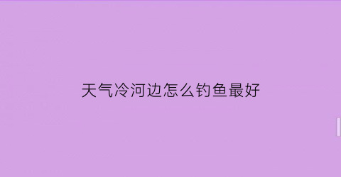 天气冷河边怎么钓鱼最好