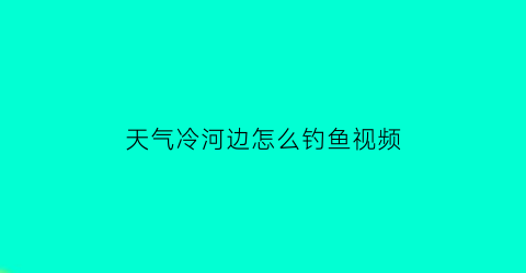 天气冷河边怎么钓鱼视频