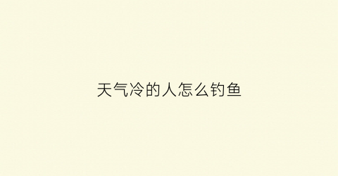 天气冷的人怎么钓鱼(天气冷的人怎么钓鱼最好)