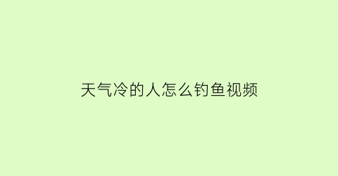 “天气冷的人怎么钓鱼视频(天气冷了如何钓鱼)