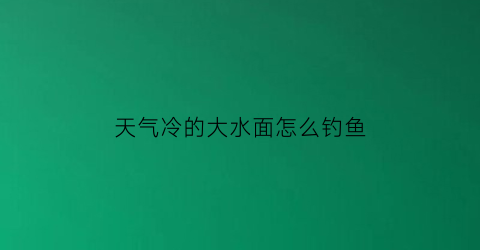 天气冷的大水面怎么钓鱼(天气冷的大水面怎么钓鱼呢)