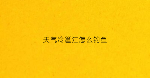 天气冷邕江怎么钓鱼(邕江天冷能钓什么鱼)