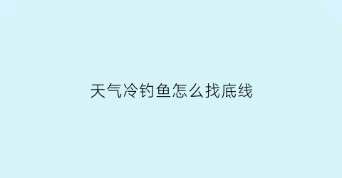 天气冷钓鱼怎么找底线(天气冷了怎么钓大鱼)