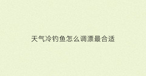 天气冷钓鱼怎么调漂最合适(天冷了钓鱼怎么调漂)