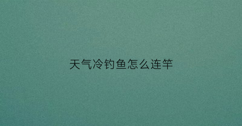 天气冷钓鱼怎么连竿(天气冷钓鱼怎么连竿好)