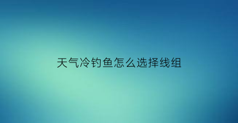 天气冷钓鱼怎么选择线组(天气冷钓什么鱼合适)