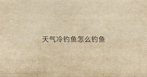 天气冷钓鱼怎么钓鱼(天气冷钓鱼钓什么位置)