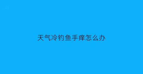 天气冷钓鱼手痒怎么办(天气冷了钓鱼用什么小药)