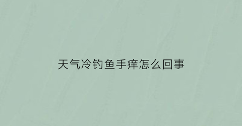天气冷钓鱼手痒怎么回事(天变冷钓鱼)
