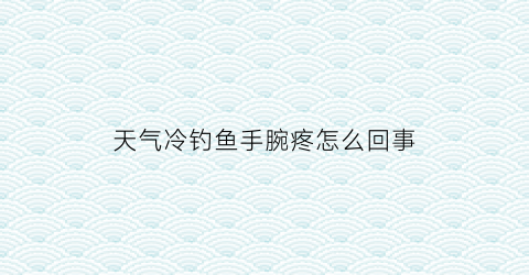 天气冷钓鱼手腕疼怎么回事