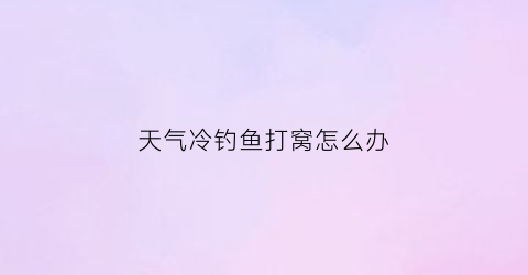 “天气冷钓鱼打窝怎么办(天气冷了钓鱼)