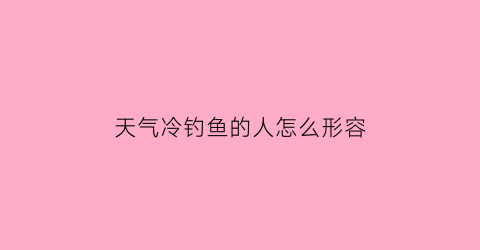 “天气冷钓鱼的人怎么形容(天气冷钓鱼的人怎么形容好)