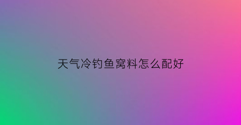 “天气冷钓鱼窝料怎么配好(天冷钓鱼用什么窝料)