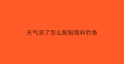 “天气凉了怎么配制饵料钓鱼(天气凉了野钓用什么饵料)