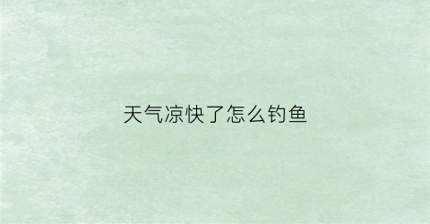 天气凉快了怎么钓鱼(天气凉爽怎么钓鱼)