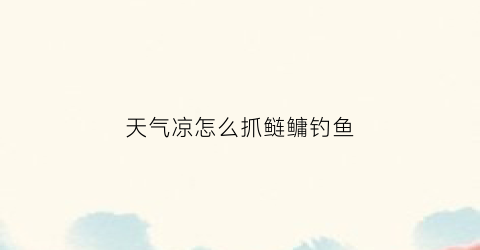 “天气凉怎么抓鲢鳙钓鱼(天气凉了怎么钓鲢鱼)