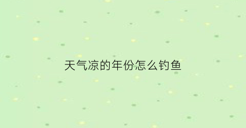 天气凉的年份怎么钓鱼(天气凉钓鱼应该浮钓还是深钓)