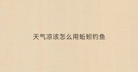 天气凉该怎么用蚯蚓钓鱼(天气冷钓鱼用蚯蚓还是红虫好)