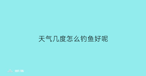 天气几度怎么钓鱼好呢(天气几度怎么钓鱼好呢)