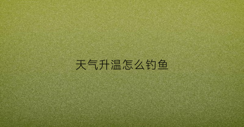 天气升温怎么钓鱼(天气升温钓鱼怎么没口)