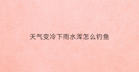 天气变冷下雨水浑怎么钓鱼(下雨天浑水怎样才能钓到鱼)