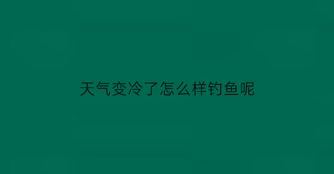 天气变冷了怎么样钓鱼呢