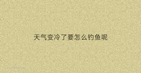 天气变冷了要怎么钓鱼呢