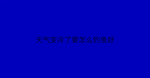 “天气变冷了要怎么钓鱼好(天气变冷钓鱼用什么饵料)