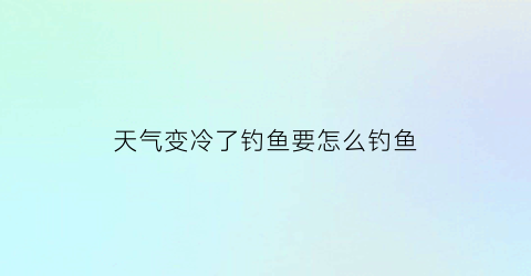天气变冷了钓鱼要怎么钓鱼(天气变冷了钓鱼要怎么钓鱼才好)