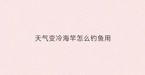 “天气变冷海竿怎么钓鱼用(天冷了海竿用什么饵料)