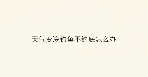 天气变冷钓鱼不钓底怎么办(天气冷钓不到鱼怎么办)