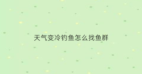 天气变冷钓鱼怎么找鱼群(天气冷了怎么钓鱼)