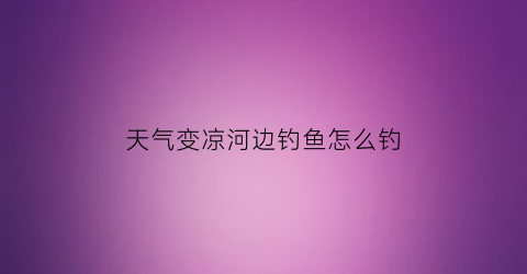 “天气变凉河边钓鱼怎么钓(天气冷在河里怎样才能钓到鱼)