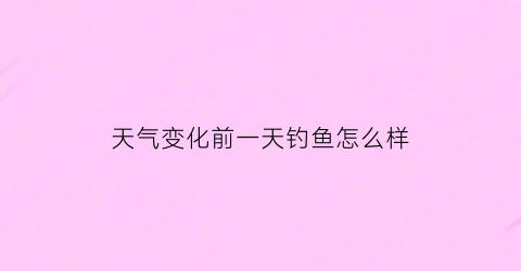 “天气变化前一天钓鱼怎么样(天气变化前一天钓鱼怎么样了)