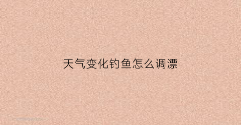 天气变化钓鱼怎么调漂(天气变化好钓鱼吗)
