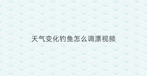 天气变化钓鱼怎么调漂视频(天气骤降怎么钓鱼)
