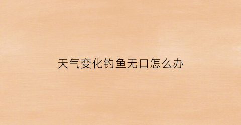 天气变化钓鱼无口怎么办(变天钓鱼没口)