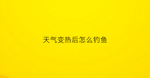 “天气变热后怎么钓鱼(天热了怎么钓鱼)