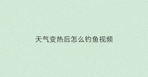 “天气变热后怎么钓鱼视频(天气热了怎么钓鱼)