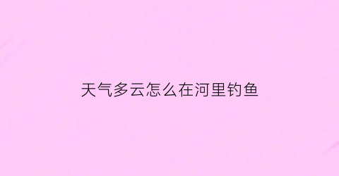 “天气多云怎么在河里钓鱼(多云天气钓鱼钓浅水还是深水)