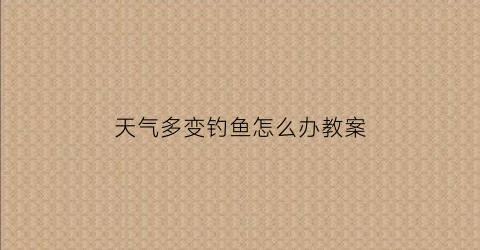 “天气多变钓鱼怎么办教案(天气多变钓鱼怎么办教案中班)