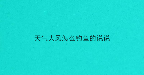 天气大风怎么钓鱼的说说(大风天气怎么野钓)