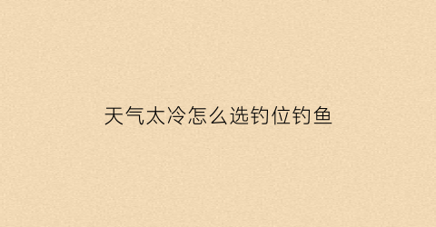 天气太冷怎么选钓位钓鱼(天气冷了钓鱼选择钓深和浅)