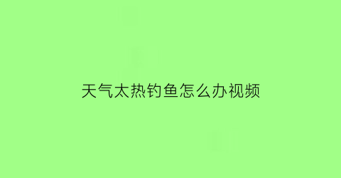 天气太热钓鱼怎么办视频(天气热怎么才能钓上大鱼)