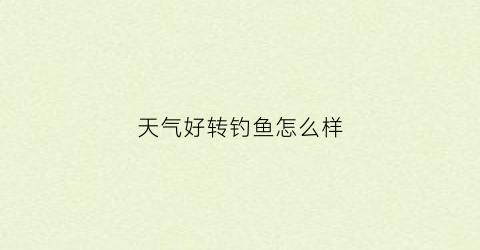 “天气好转钓鱼怎么样(天气好适合钓鱼吗)