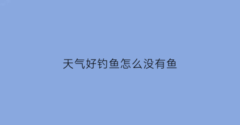 “天气好钓鱼怎么没有鱼(天气好钓鱼怎么没有鱼钩)